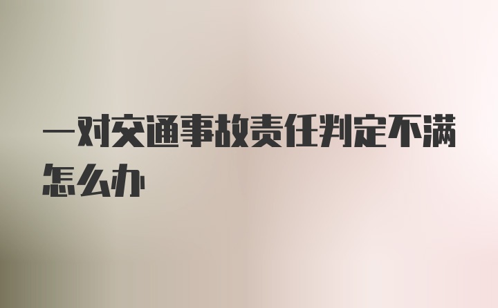 一对交通事故责任判定不满怎么办