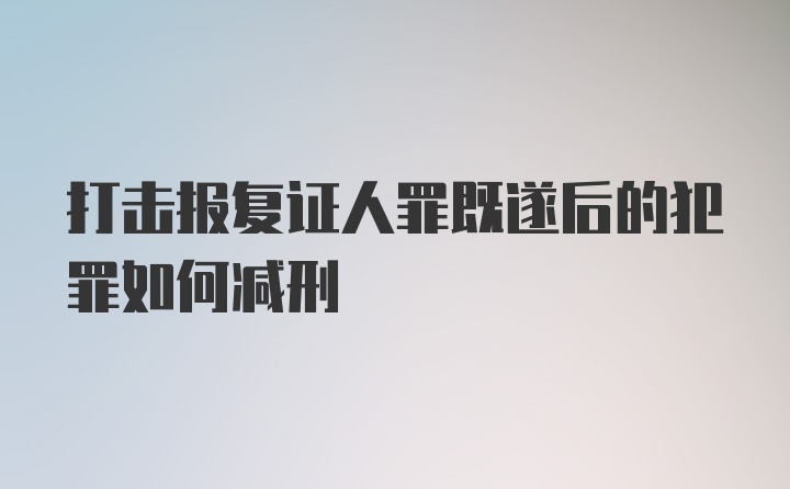 打击报复证人罪既遂后的犯罪如何减刑