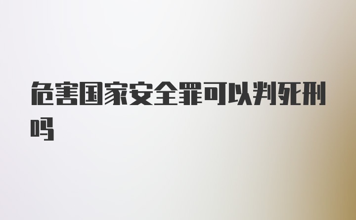 危害国家安全罪可以判死刑吗