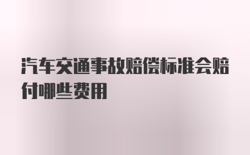 汽车交通事故赔偿标准会赔付哪些费用