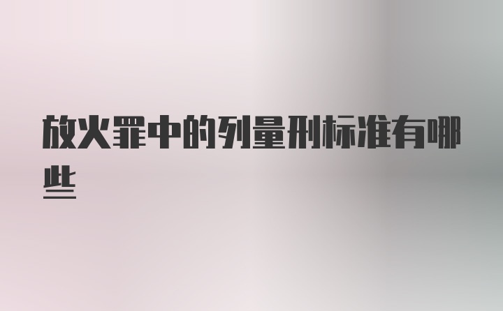 放火罪中的列量刑标准有哪些