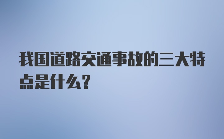 我国道路交通事故的三大特点是什么?