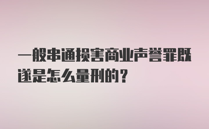 一般串通损害商业声誉罪既遂是怎么量刑的？