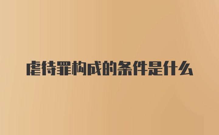 虐待罪构成的条件是什么