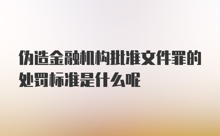 伪造金融机构批准文件罪的处罚标准是什么呢