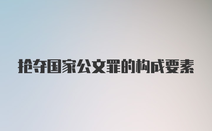 抢夺国家公文罪的构成要素