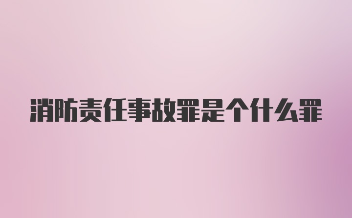 消防责任事故罪是个什么罪