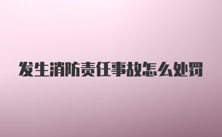 发生消防责任事故怎么处罚