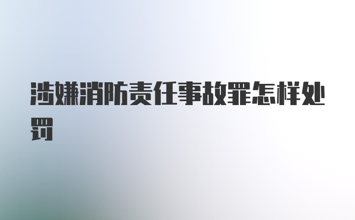 涉嫌消防责任事故罪怎样处罚