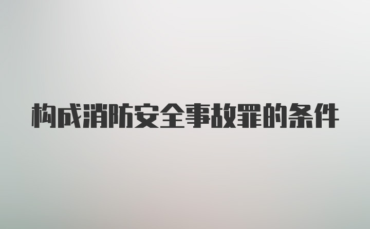 构成消防安全事故罪的条件