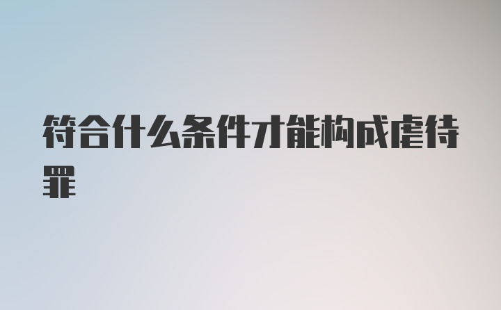 符合什么条件才能构成虐待罪