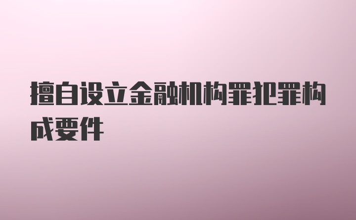 擅自设立金融机构罪犯罪构成要件