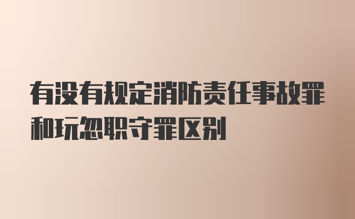 有没有规定消防责任事故罪和玩忽职守罪区别