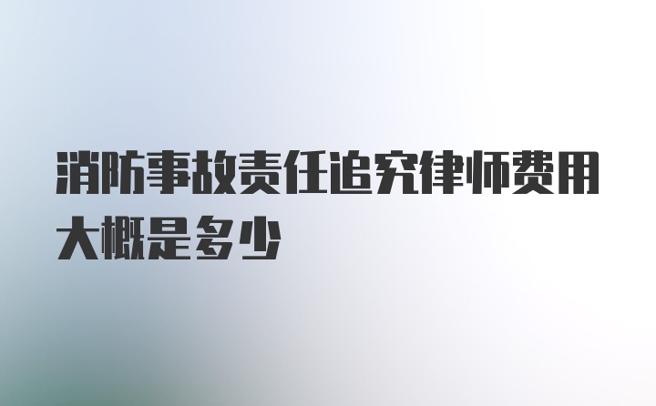 消防事故责任追究律师费用大概是多少