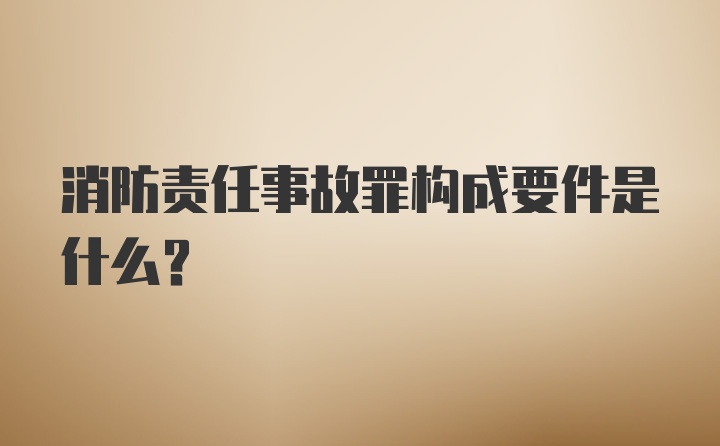 消防责任事故罪构成要件是什么？