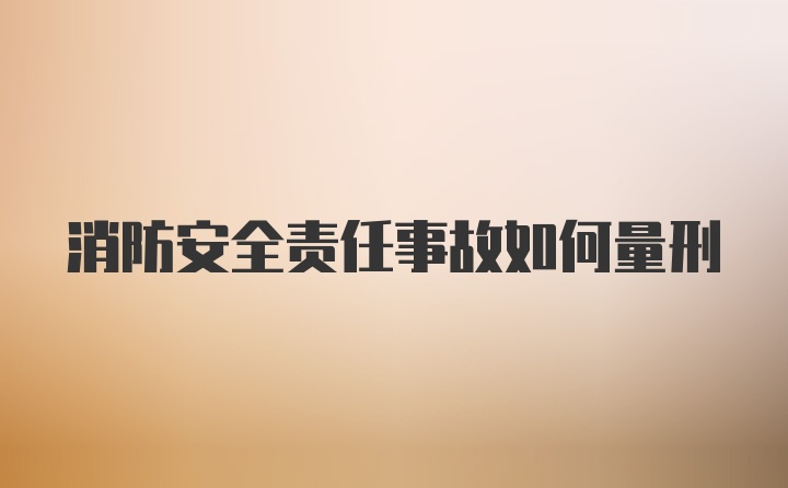 消防安全责任事故如何量刑