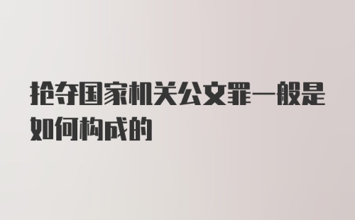 抢夺国家机关公文罪一般是如何构成的