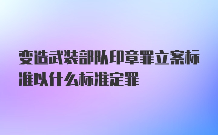 变造武装部队印章罪立案标准以什么标准定罪