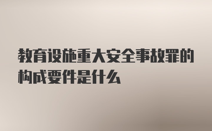 教育设施重大安全事故罪的构成要件是什么