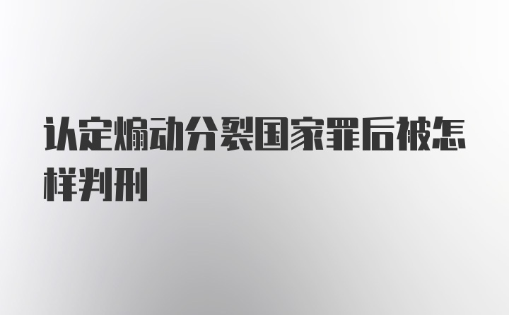 认定煽动分裂国家罪后被怎样判刑