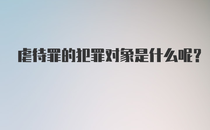 虐待罪的犯罪对象是什么呢？