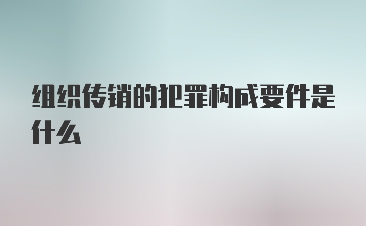 组织传销的犯罪构成要件是什么