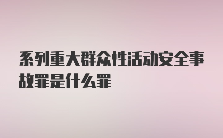 系列重大群众性活动安全事故罪是什么罪