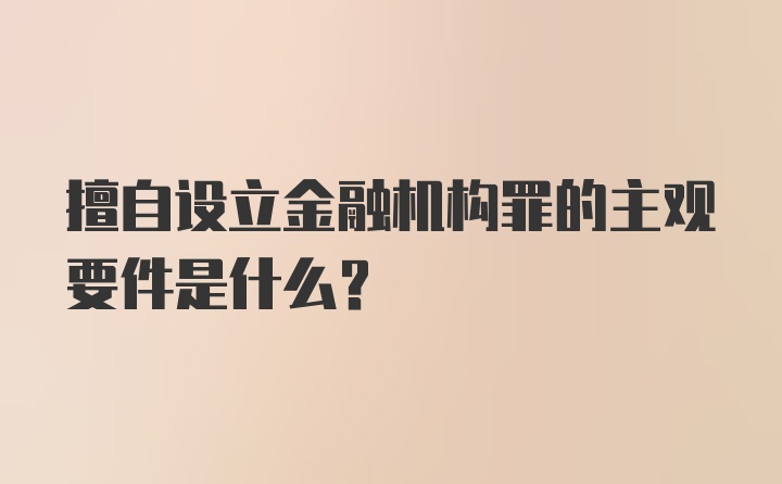 擅自设立金融机构罪的主观要件是什么？