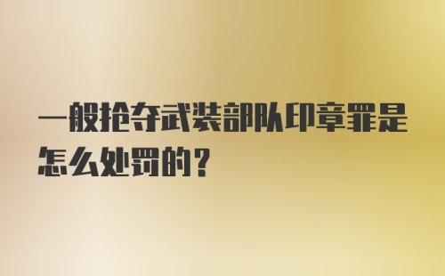 一般抢夺武装部队印章罪是怎么处罚的？