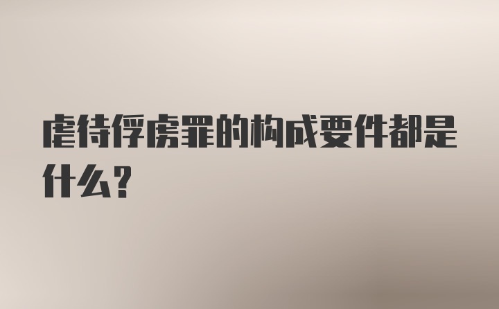 虐待俘虏罪的构成要件都是什么？