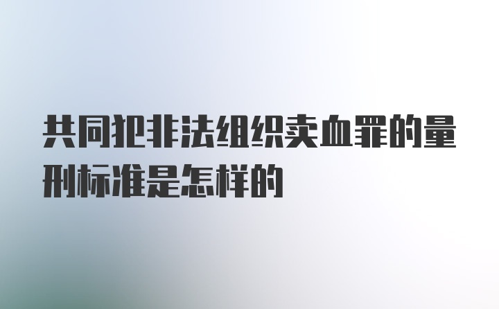 共同犯非法组织卖血罪的量刑标准是怎样的