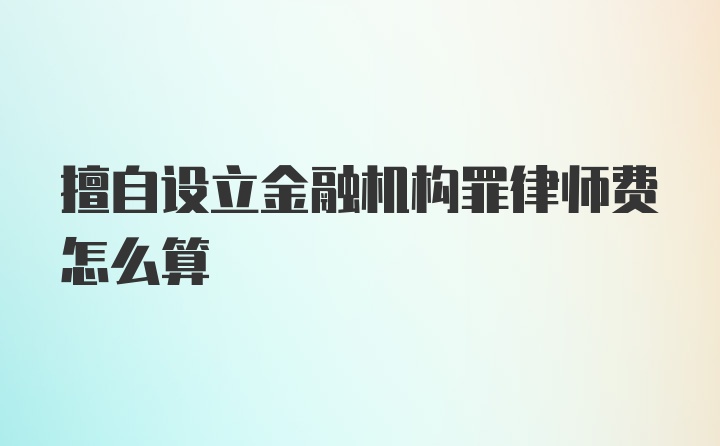 擅自设立金融机构罪律师费怎么算