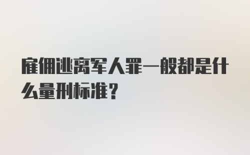 雇佣逃离军人罪一般都是什么量刑标准？