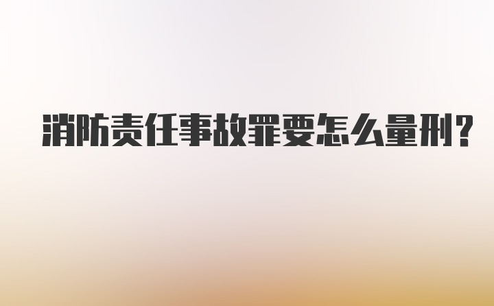 消防责任事故罪要怎么量刑？