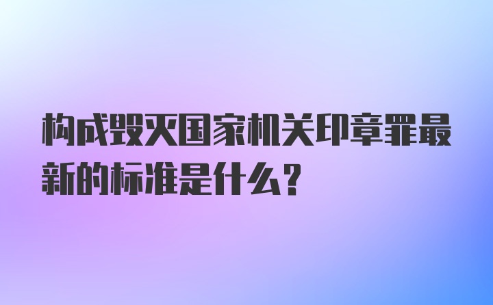 构成毁灭国家机关印章罪最新的标准是什么？