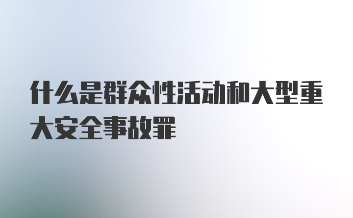 什么是群众性活动和大型重大安全事故罪