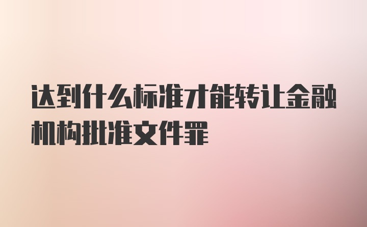 达到什么标准才能转让金融机构批准文件罪