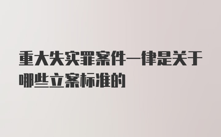 重大失实罪案件一律是关于哪些立案标准的