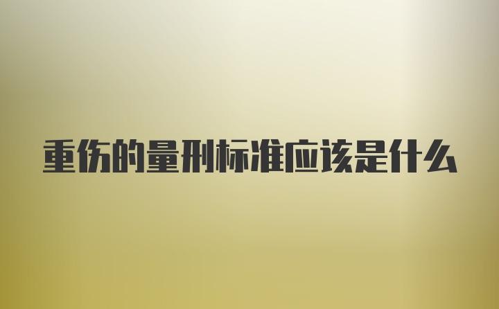 重伤的量刑标准应该是什么