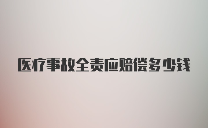 医疗事故全责应赔偿多少钱