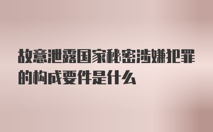 故意泄露国家秘密涉嫌犯罪的构成要件是什么