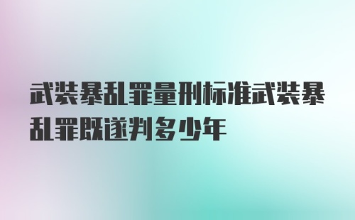 武装暴乱罪量刑标准武装暴乱罪既遂判多少年