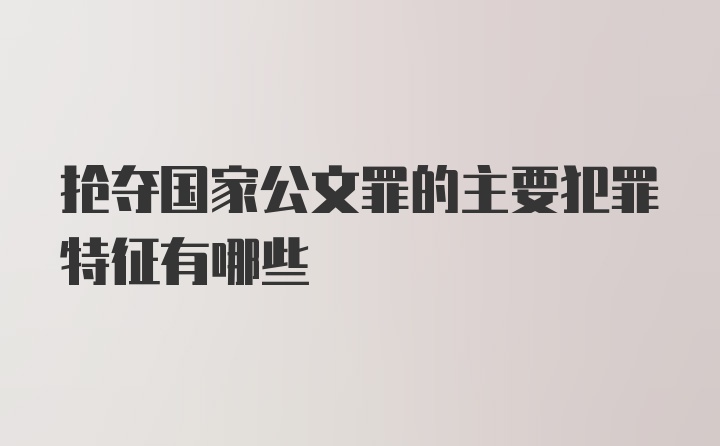 抢夺国家公文罪的主要犯罪特征有哪些