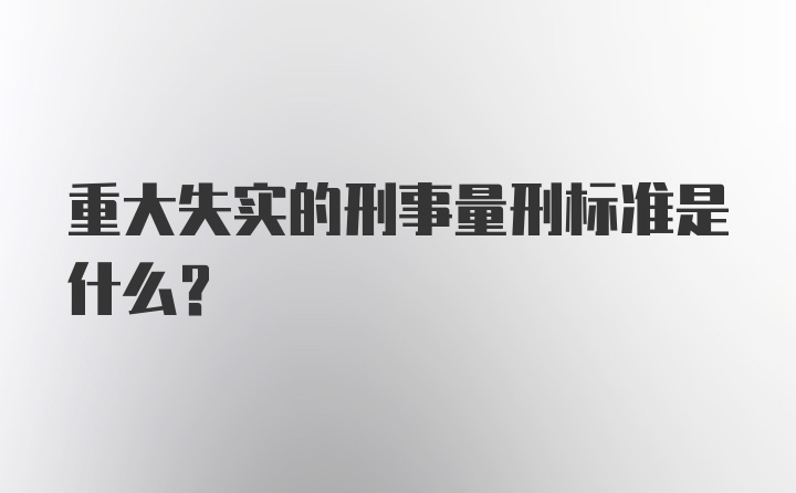 重大失实的刑事量刑标准是什么？