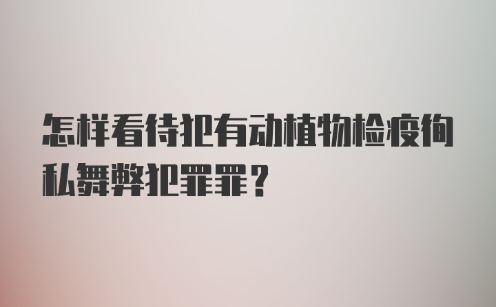 怎样看待犯有动植物检疫徇私舞弊犯罪罪？