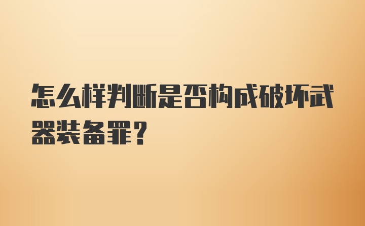 怎么样判断是否构成破坏武器装备罪？