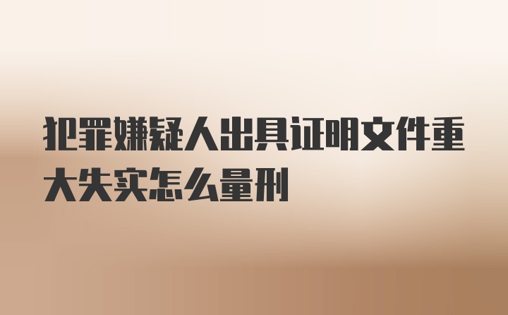 犯罪嫌疑人出具证明文件重大失实怎么量刑