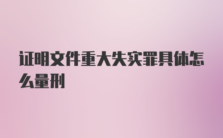 证明文件重大失实罪具体怎么量刑