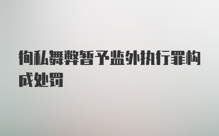 徇私舞弊暂予监外执行罪构成处罚