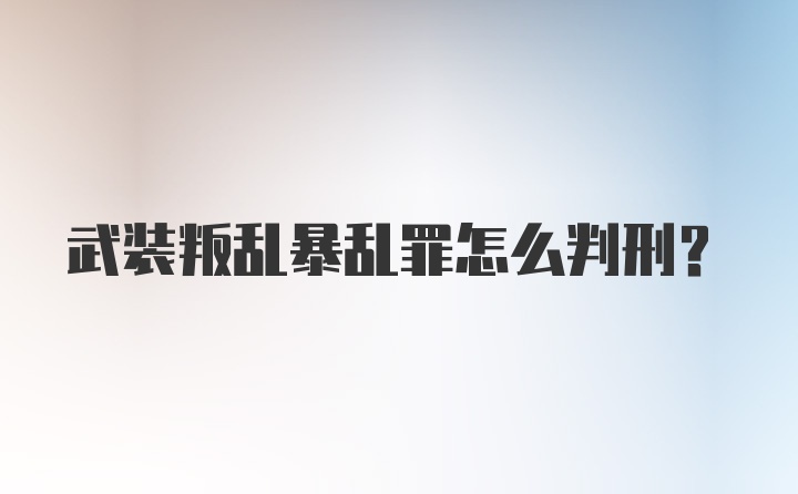 武装叛乱暴乱罪怎么判刑？